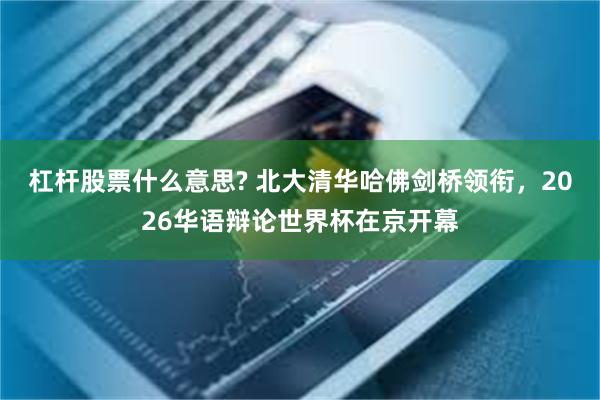 杠杆股票什么意思? 北大清华哈佛剑桥领衔,2026华语辩论世界杯在京开幕