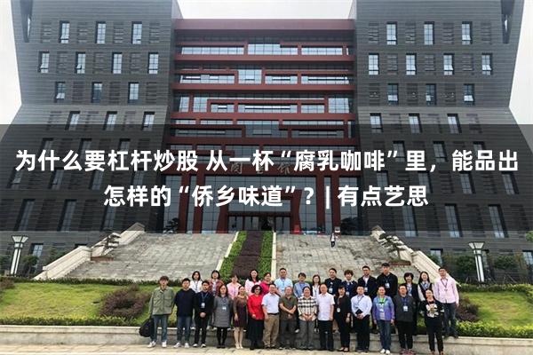 为什么要杠杆炒股 从一杯“腐乳咖啡”里,能品出怎样的“侨乡味道”?| 有点艺思
