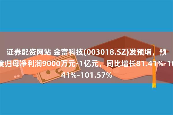 证券配资网站 金富科技(003018.SZ)发预增，预计半年度归母净利润9000万元-1亿元，同比增长81.41%-101.57%