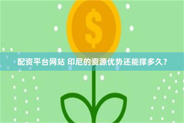 配资平台网站 印尼的资源优势还能撑多久？