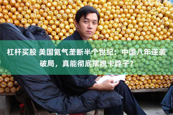 杠杆买股 美国氦气垄断半个世纪：中国八年逆袭破局，真能彻底摆脱卡脖子？
