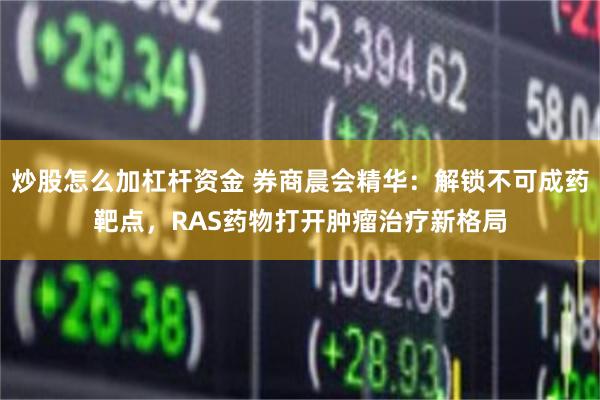 炒股怎么加杠杆资金 券商晨会精华：解锁不可成药靶点，RAS药物打开肿瘤治疗新格局