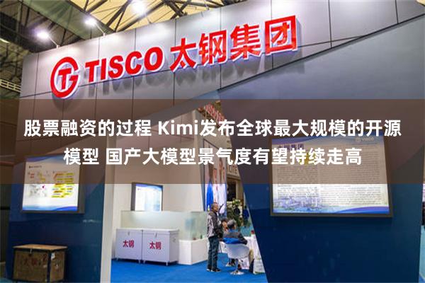 股票融资的过程 Kimi发布全球最大规模的开源模型 国产大模型景气度有望持续走高