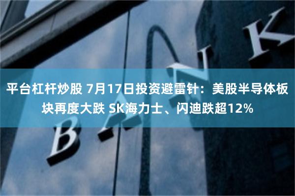 平台杠杆炒股 7月17日投资避雷针：美股半导体板块再度大跌 SK海力士、闪迪跌超12%