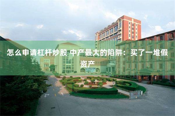 怎么申请杠杆炒股 中产最大的陷阱：买了一堆假资产