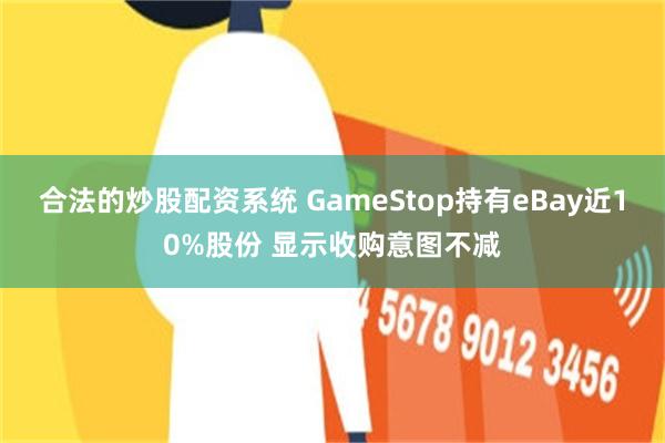 合法的炒股配资系统 GameStop持有eBay近10%股份 显示收购意图不减