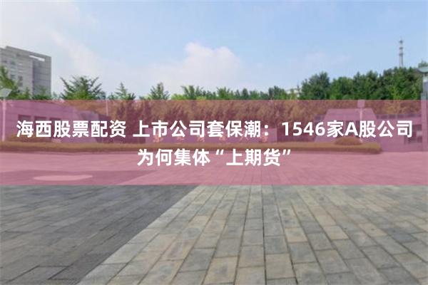 海西股票配资 上市公司套保潮:1546家A股公司为何集体“上期货”
