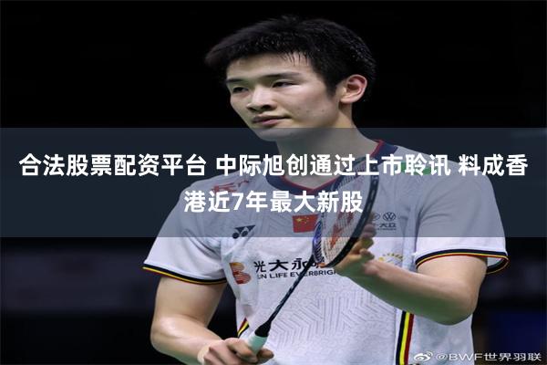 合法股票配资平台 中际旭创通过上市聆讯 料成香港近7年最大新股