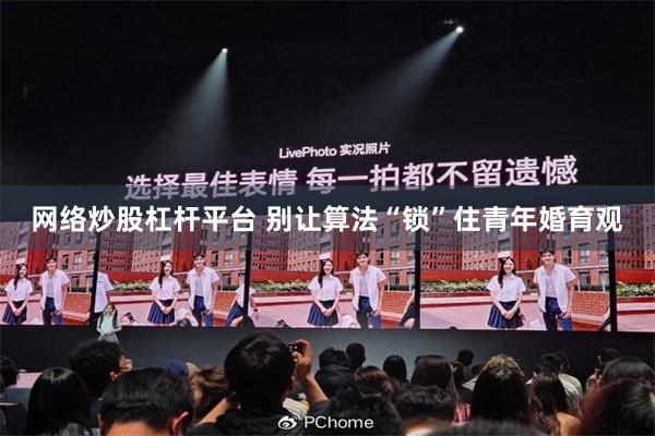 网络炒股杠杆平台 别让算法“锁”住青年婚育观