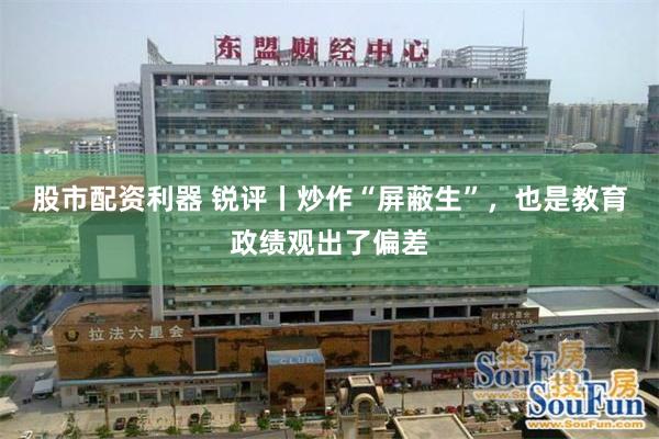 股市配资利器 锐评丨炒作“屏蔽生”，也是教育政绩观出了偏差
