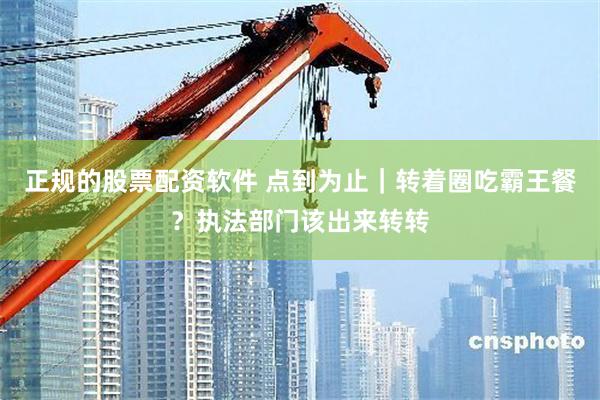 正规的股票配资软件 点到为止｜转着圈吃霸王餐？执法部门该出来转转