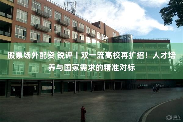 股票场外配资 锐评丨双一流高校再扩招！人才培养与国家需求的精准对标