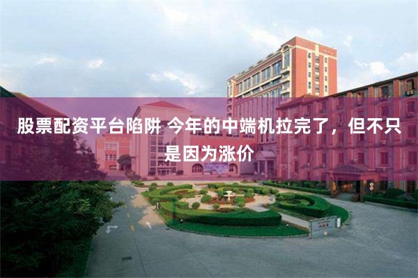 股票配资平台陷阱 今年的中端机拉完了，但不只是因为涨价