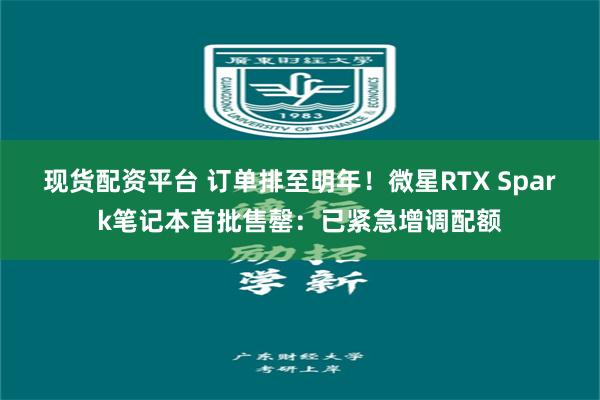 现货配资平台 订单排至明年！微星RTX Spark笔记本首批售罄：已紧急增调配额