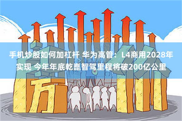 手机炒股如何加杠杆 华为高管：L4商用2028年实现 今年年底乾崑智驾里程将破200亿公里