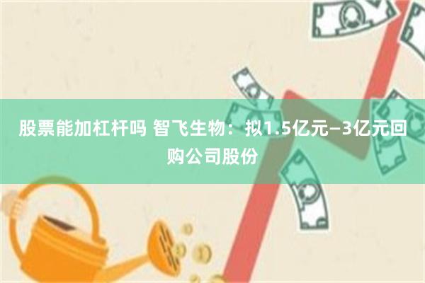 股票能加杠杆吗 智飞生物：拟1.5亿元—3亿元回购公司股份