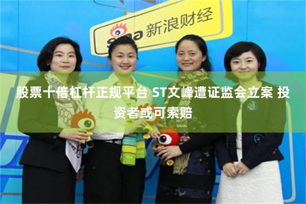 股票十倍杠杆正规平台 ST文峰遭证监会立案 投资者或可索赔