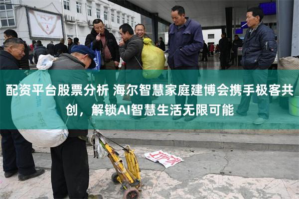 配资平台股票分析 海尔智慧家庭建博会携手极客共创，解锁AI智慧生活无限可能