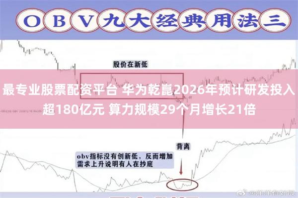 最专业股票配资平台 华为乾崑2026年预计研发投入超180亿元 算力规模29个月增长21倍