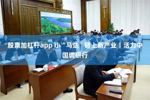 股票加杠杆app 小“马达”链上新产业｜活力中国调研行