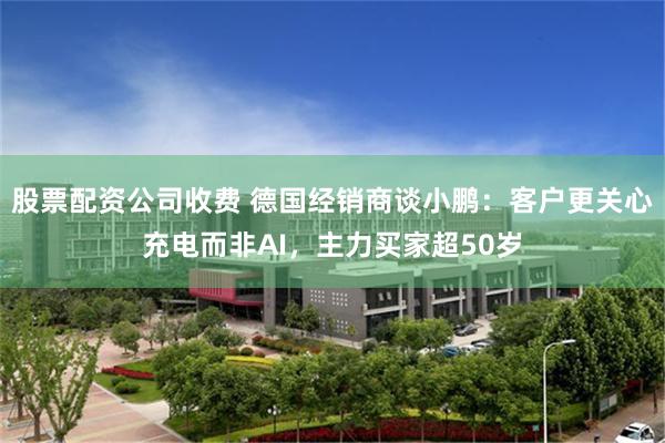 股票配资公司收费 德国经销商谈小鹏:客户更关心充电而非AI,主力买家超50岁