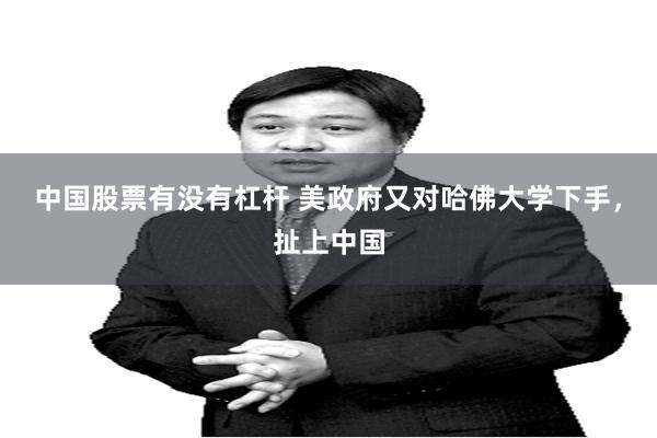 中国股票有没有杠杆 美政府又对哈佛大学下手，扯上中国