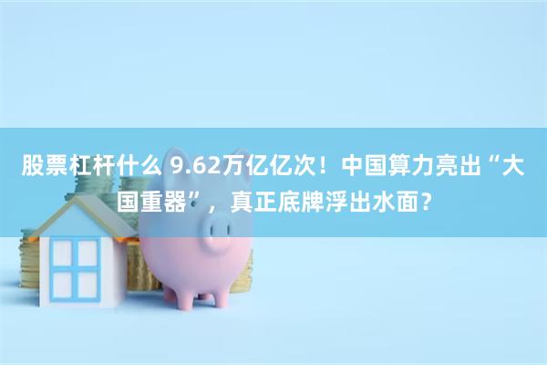 股票杠杆什么 9.62万亿亿次！中国算力亮出“大国重器”，真正底牌浮出水面？