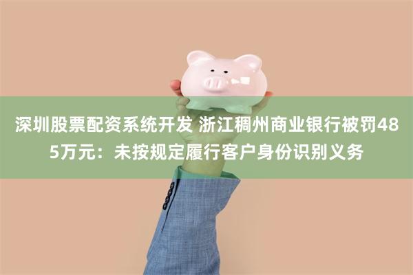 深圳股票配资系统开发 浙江稠州商业银行被罚485万元：未按规定履行客户身份识别义务