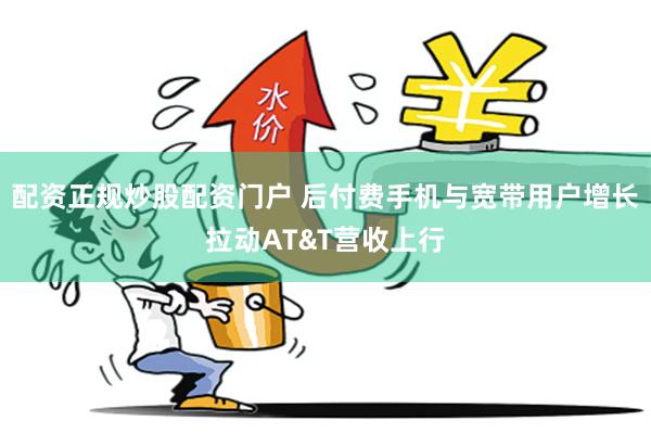 配资正规炒股配资门户 后付费手机与宽带用户增长拉动AT&T营收上行