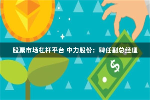 股票市场杠杆平台 中力股份：聘任副总经理
