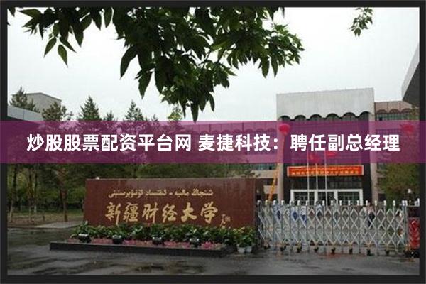 炒股股票配资平台网 麦捷科技：聘任副总经理