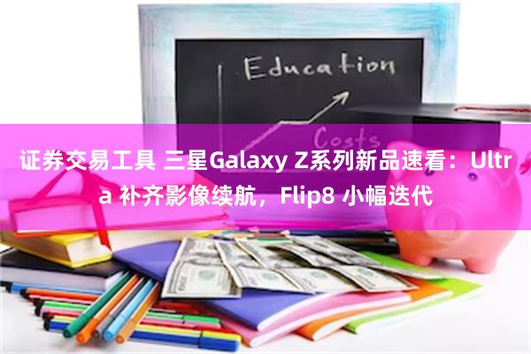 证券交易工具 三星Galaxy Z系列新品速看：Ultra 补齐影像续航，Flip8 小幅迭代
