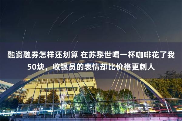 融资融券怎样还划算 在苏黎世喝一杯咖啡花了我50块，收银员的表情却比价格更刺人