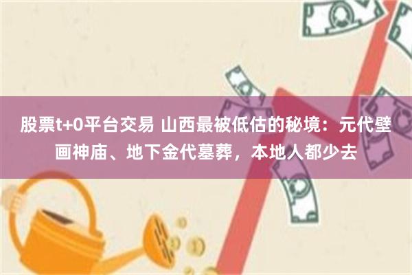 股票t+0平台交易 山西最被低估的秘境:元代壁画神庙、地下金代墓葬,本地人都少去