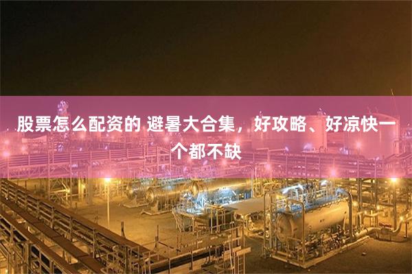 股票怎么配资的 避暑大合集，好攻略、好凉快一个都不缺