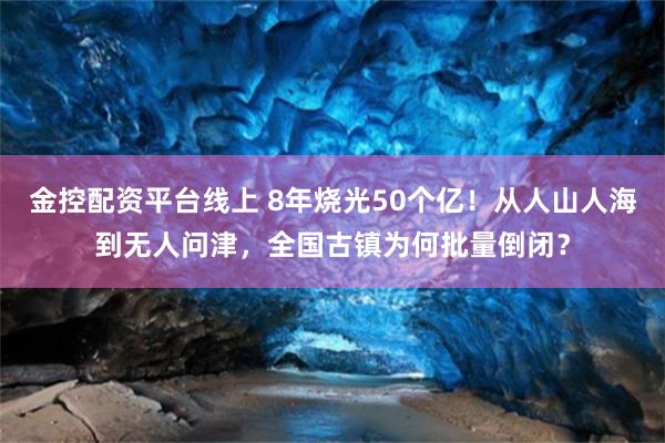 金控配资平台线上 8年烧光50个亿！从人山人海到无人问津，全国古镇为何批量倒闭？