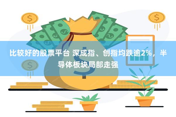 比较好的股票平台 深成指、创指均跌逾2%，半导体板块局部走强