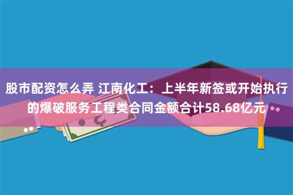 股市配资怎么弄 江南化工：上半年新签或开始执行的爆破服务工程类合同金额合计58.68亿元