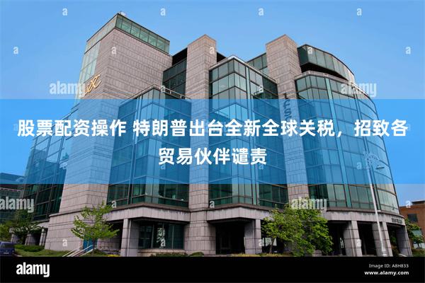 股票配资操作 特朗普出台全新全球关税，招致各贸易伙伴谴责