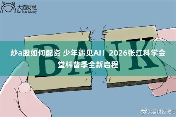 炒a股如何配资 少年遇见AI！2026张江科学会堂科普季全新启程