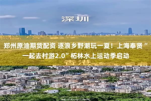 郑州原油期货配资 逐浪乡野潮玩一夏!上海奉贤“一起去村游2.0”柘林水上运动季启动