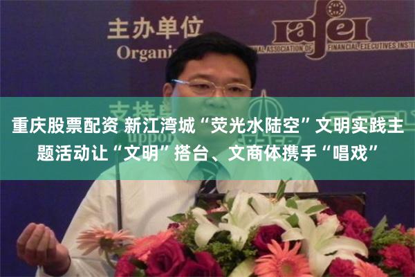 重庆股票配资 新江湾城“荧光水陆空”文明实践主题活动让“文明”搭台、文商体携手“唱戏”