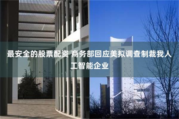 最安全的股票配资 商务部回应美拟调查制裁我人工智能企业
