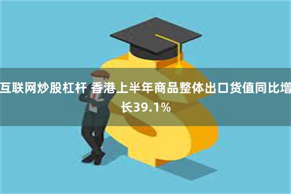 互联网炒股杠杆 香港上半年商品整体出口货值同比增长39.1%