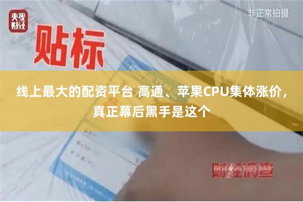 线上最大的配资平台 高通、苹果CPU集体涨价，真正幕后黑手是这个