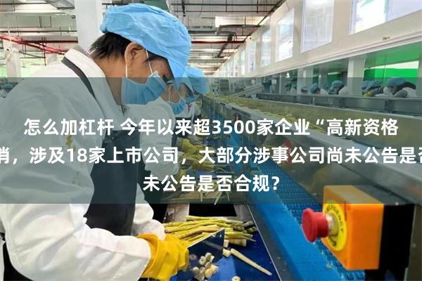 怎么加杠杆 今年以来超3500家企业“高新资格”被取消，涉及18家上市公司，大部分涉事公司尚未公告是否合规？