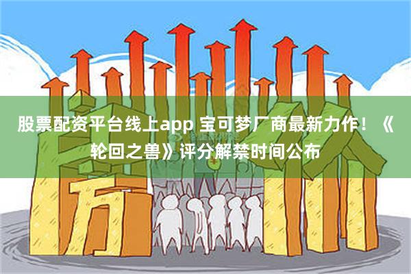 股票配资平台线上app 宝可梦厂商最新力作！《轮回之兽》评分解禁时间公布