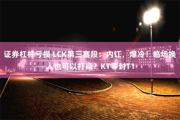 证券杠杆亏损 LCK第三赛段:内讧,爆冷!临场换人也可以打赢?KT零封T1