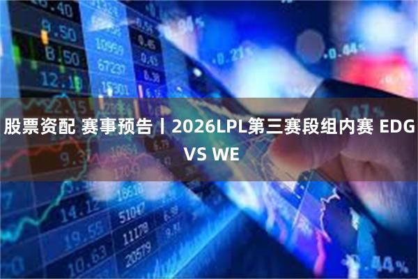股票资配 赛事预告丨2026LPL第三赛段组内赛 EDG VS WE