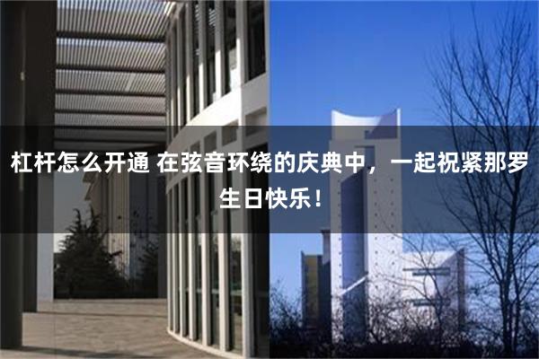 杠杆怎么开通 在弦音环绕的庆典中,一起祝紧那罗生日快乐!